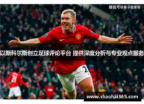 以斯科尔斯创立足球评论平台 提供深度分析与专业观点服务