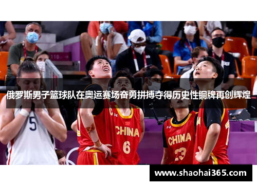 俄罗斯男子篮球队在奥运赛场奋勇拼搏夺得历史性铜牌再创辉煌