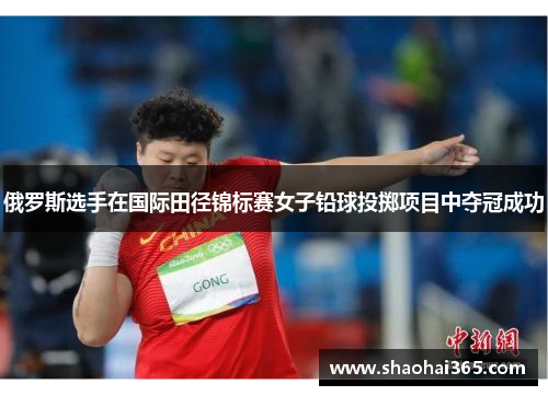 俄罗斯选手在国际田径锦标赛女子铅球投掷项目中夺冠成功