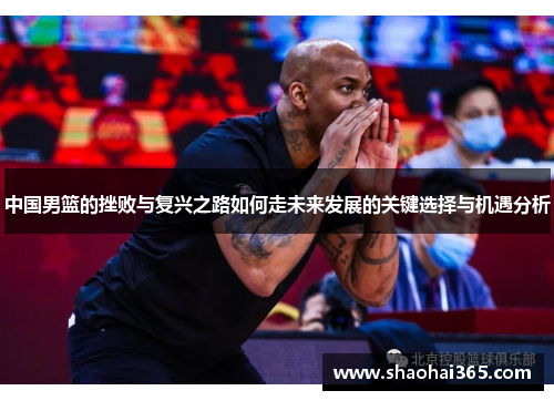 中国男篮的挫败与复兴之路如何走未来发展的关键选择与机遇分析