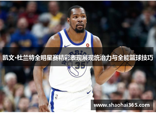 凯文·杜兰特全明星赛精彩表现展现统治力与全能篮球技巧