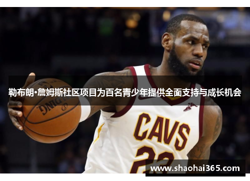 勒布朗·詹姆斯社区项目为百名青少年提供全面支持与成长机会