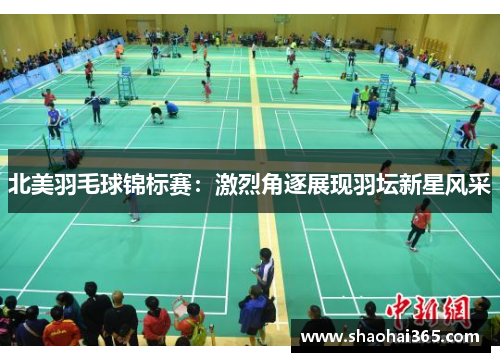 北美羽毛球锦标赛：激烈角逐展现羽坛新星风采