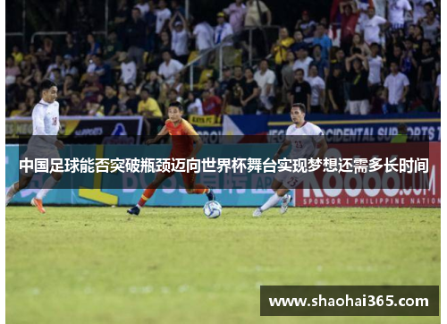中国足球能否突破瓶颈迈向世界杯舞台实现梦想还需多长时间
