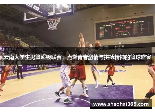 云南大学生男篮超级联赛：点燃青春激情与拼搏精神的篮球盛宴