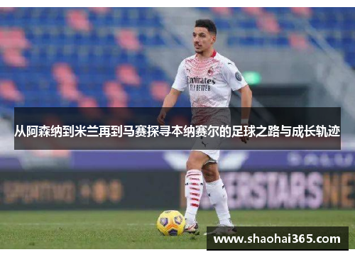 从阿森纳到米兰再到马赛探寻本纳赛尔的足球之路与成长轨迹