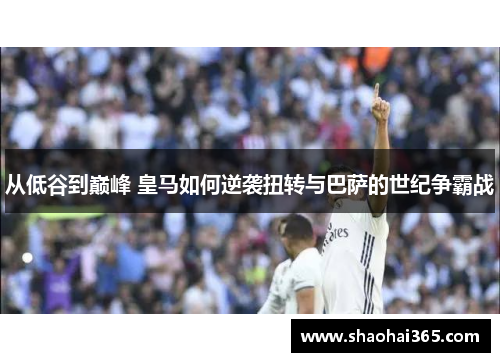 从低谷到巅峰 皇马如何逆袭扭转与巴萨的世纪争霸战