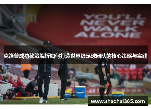 克洛普成功秘笈解析如何打造世界级足球团队的核心策略与实践