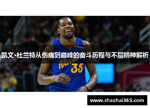 凯文·杜兰特从伤痛到巅峰的奋斗历程与不屈精神解析