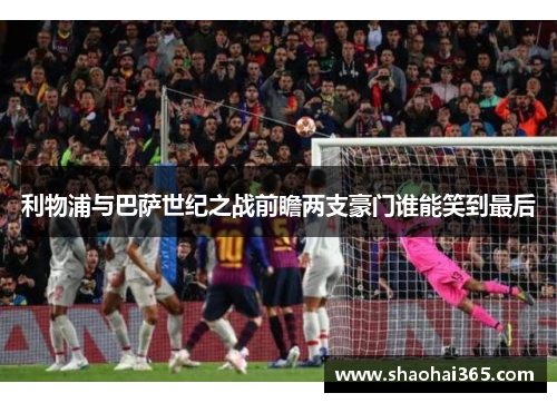 利物浦与巴萨世纪之战前瞻两支豪门谁能笑到最后
