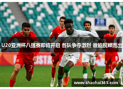 U20亚洲杯八强赛即将开启 各队争夺激烈 谁能脱颖而出