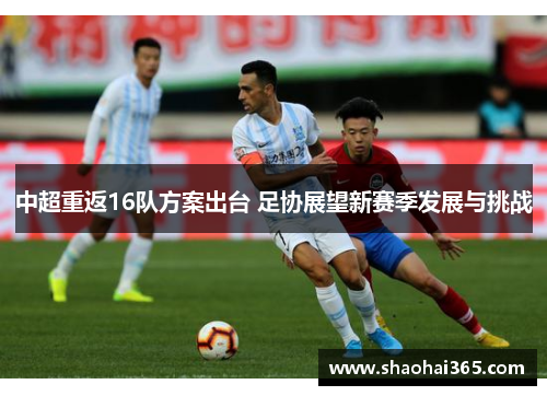 中超重返16队方案出台 足协展望新赛季发展与挑战