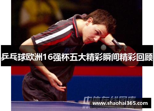 乒乓球欧洲16强杯五大精彩瞬间精彩回顾