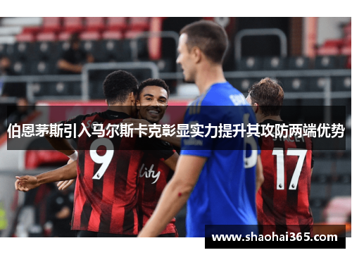 伯恩茅斯引入马尔斯卡克彰显实力提升其攻防两端优势