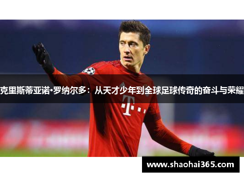 克里斯蒂亚诺·罗纳尔多：从天才少年到全球足球传奇的奋斗与荣耀