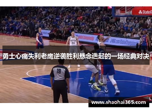勇士心痛失利老鹰逆袭胜利悬念迭起的一场经典对决