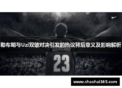 勒布朗与Uzi双雄对决引发的热议背后意义及影响解析