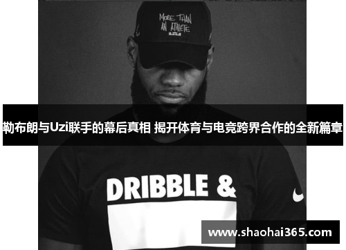 勒布朗与Uzi联手的幕后真相 揭开体育与电竞跨界合作的全新篇章