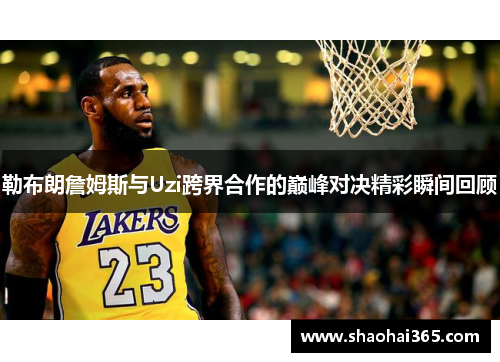 勒布朗詹姆斯与Uzi跨界合作的巅峰对决精彩瞬间回顾