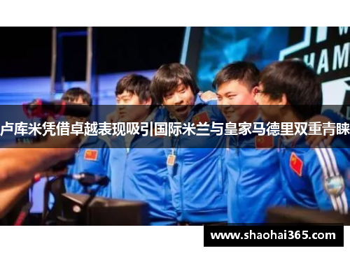 卢库米凭借卓越表现吸引国际米兰与皇家马德里双重青睐