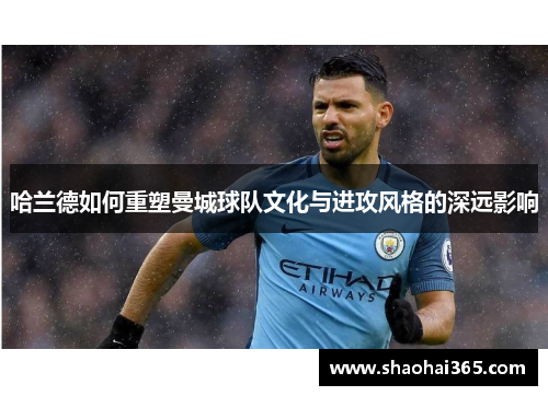 哈兰德如何重塑曼城球队文化与进攻风格的深远影响