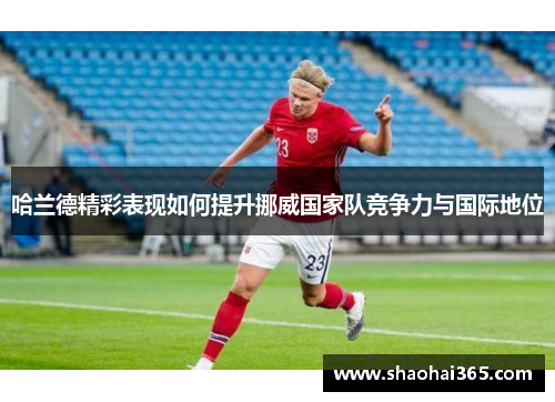 哈兰德精彩表现如何提升挪威国家队竞争力与国际地位