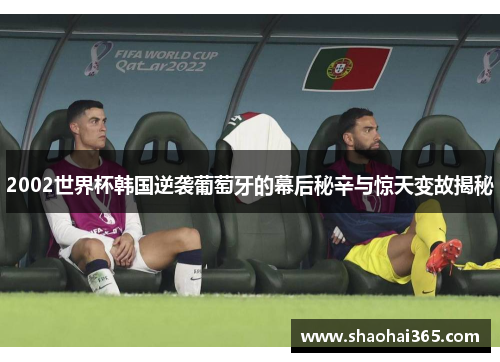2002世界杯韩国逆袭葡萄牙的幕后秘辛与惊天变故揭秘