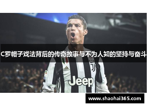 C罗帽子戏法背后的传奇故事与不为人知的坚持与奋斗