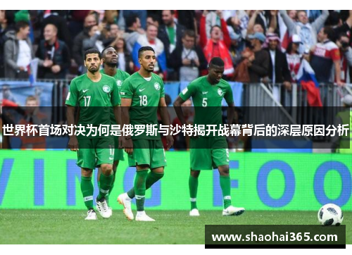 世界杯首场对决为何是俄罗斯与沙特揭开战幕背后的深层原因分析
