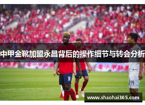 中甲金靴加盟永昌背后的操作细节与转会分析