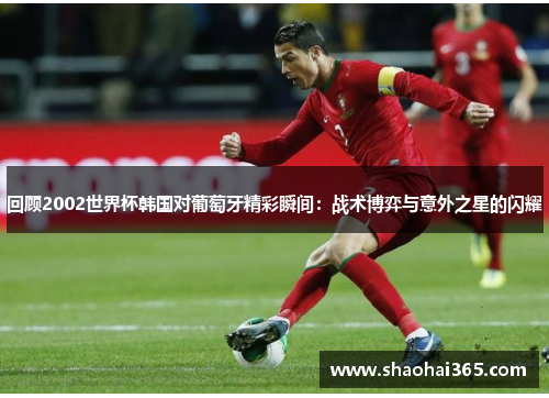 回顾2002世界杯韩国对葡萄牙精彩瞬间：战术博弈与意外之星的闪耀