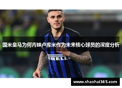 国米皇马为何青睐卢库米作为未来核心球员的深度分析