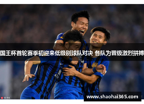 国王杯首轮赛季初迎来低级别球队对决 各队为晋级激烈拼搏