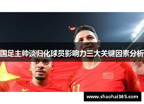 国足主帅谈归化球员影响力三大关键因素分析