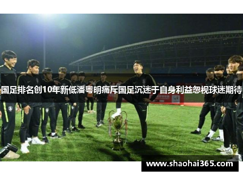国足排名创10年新低潘粤明痛斥国足沉迷于自身利益忽视球迷期待
