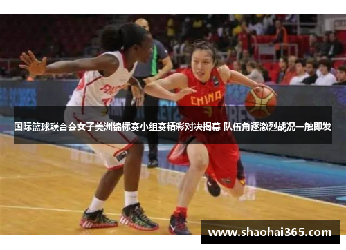 国际篮球联合会女子美洲锦标赛小组赛精彩对决揭幕 队伍角逐激烈战况一触即发