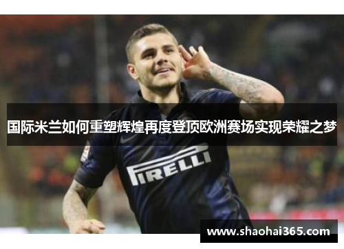 国际米兰如何重塑辉煌再度登顶欧洲赛场实现荣耀之梦