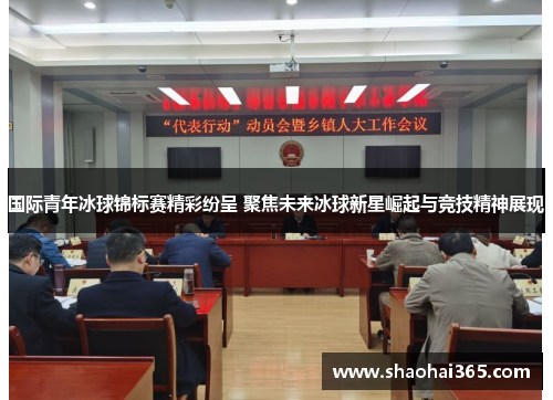 国际青年冰球锦标赛精彩纷呈 聚焦未来冰球新星崛起与竞技精神展现