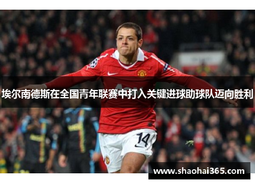 埃尔南德斯在全国青年联赛中打入关键进球助球队迈向胜利