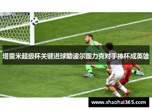 塔雷米超级杯关键进球助波尔图力克对手捧杯成英雄