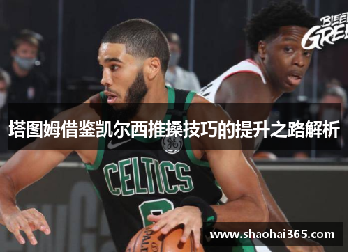 塔图姆借鉴凯尔西推搡技巧的提升之路解析