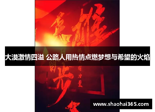 大漠激情四溢 公路人用热情点燃梦想与希望的火焰