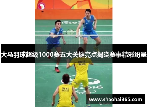 大马羽球超级1000赛五大关键亮点揭晓赛事精彩纷呈