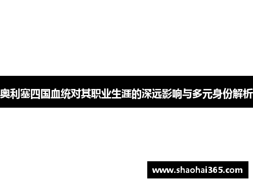 奥利塞四国血统对其职业生涯的深远影响与多元身份解析