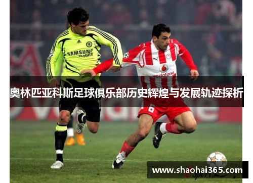 奥林匹亚科斯足球俱乐部历史辉煌与发展轨迹探析
