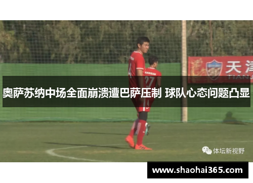奥萨苏纳中场全面崩溃遭巴萨压制 球队心态问题凸显