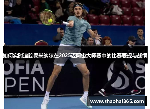 如何实时追踪德米纳尔在2025迈阿密大师赛中的比赛表现与战绩 如何实时追踪德米纳尔在2025迈阿密大师赛中的比赛表现与战绩