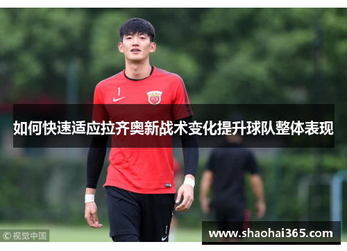 如何快速适应拉齐奥新战术变化提升球队整体表现 如何快速适应拉齐奥新战术变化提升球队整体表现
