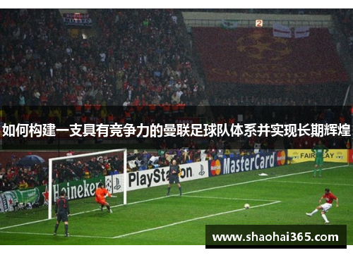 如何构建一支具有竞争力的曼联足球队体系并实现长期辉煌 如何构建一支具有竞争力的曼联足球队体系并实现长期辉煌
