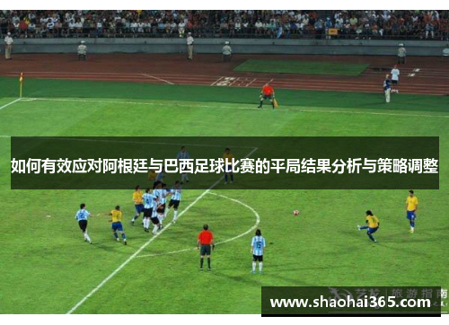如何有效应对阿根廷与巴西足球比赛的平局结果分析与策略调整 如何有效应对阿根廷与巴西足球比赛的平局结果分析与策略调整